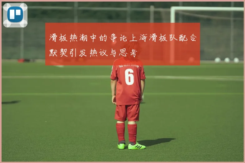 滑板热潮中的争论上海滑板队配合默契引发热议与思考