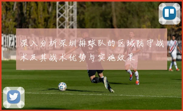 深入分析深圳排球队的区域防守战术及其战术优势与实施效果