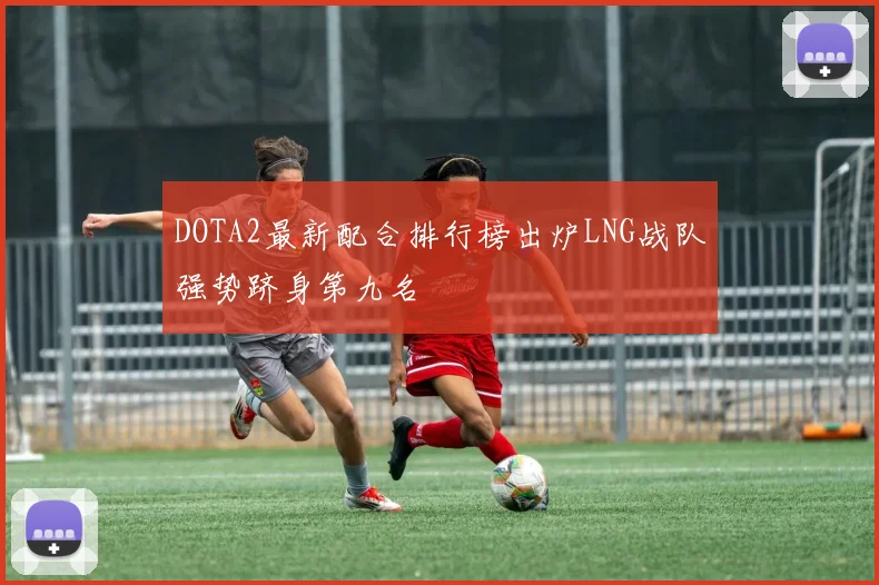 DOTA2最新配合排行榜出炉LNG战队强势跻身第九名