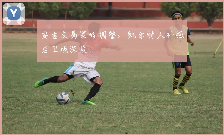 安吉交易策略调整，凯尔特人补强后卫线深度