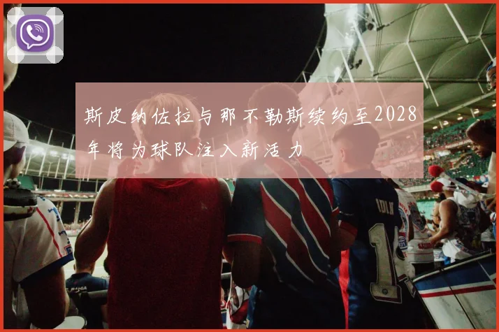 斯皮纳佐拉与那不勒斯续约至2028年将为球队注入新活力