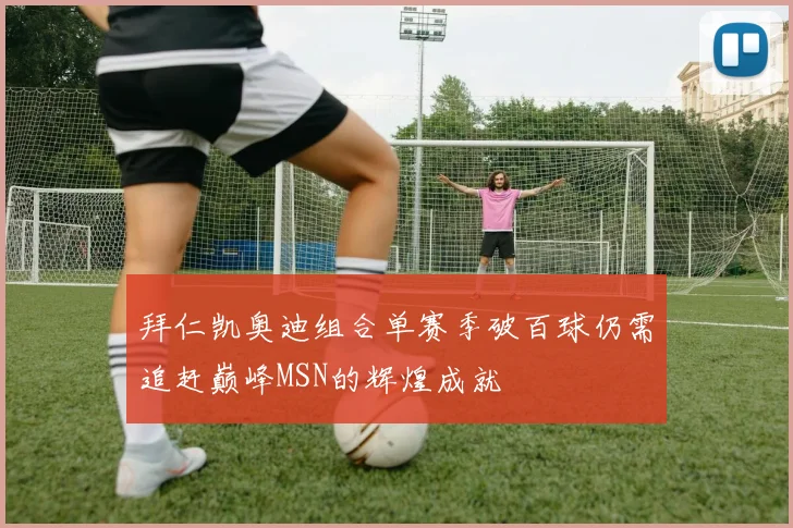 拜仁凯奥迪组合单赛季破百球仍需追赶巅峰MSN的辉煌成就